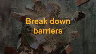 Break down
barriers
 