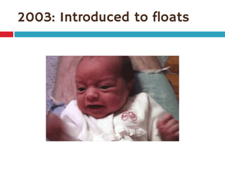 2003: Introduced to floats

 
