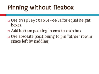 Pinning without flexbox





Use display:table-cell for equal height
boxes
Add bottom padding in ems to each box
Use absolute positioning to pin “other” row in
space left by padding

 