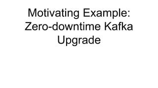 Motivating Example:
Zero-downtime Kafka
Upgrade
 