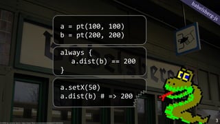 a = pt(100, 100)
b = pt(200, 200)
always {
a.dist(b) == 200
}
a.setX(50)
a.dist(b) # => 200
© 2006 by Jeremy Quinn, https://www.flickr.com/photos/sharkbait/314820030
babelsberg-js
3
 
