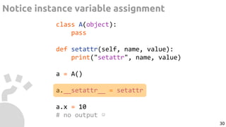class A(object):
pass
def setattr(self, name, value):
print("setattr", name, value)
a = A()
a.__setattr__ = setattr
a.x = 10
# no output ☹
Notice instance variable assignment
30
 
