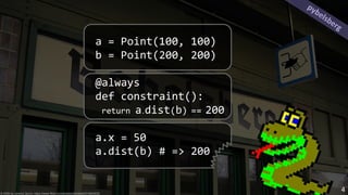 a = Point(100, 100)
b = Point(200, 200)
@always
def constraint():
return a.dist(b) == 200
a.x = 50
a.dist(b) # => 200
pybelsberg
© 2006 by Jeremy Quinn, https://www.flickr.com/photos/sharkbait/314820030
4
 