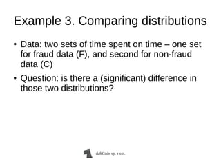 daftCode sp. z o.o.
Example 3. Comparing distributions
● Data: two sets of time spent on time – one set
for fraud data (F), and second for non-fraud
data (C)
● Question: is there a (significant) difference in
those two distributions?
 