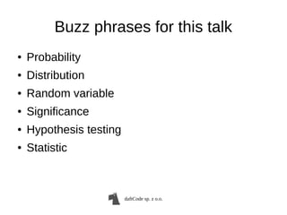 daftCode sp. z o.o.
Buzz phrases for this talk
● Probability
● Distribution
● Random variable
● Significance
● Hypothesis testing
● Statistic
 