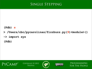 mage
                  Single Stepping




(Pdb) s
> /Users/cbc/pycarolinas/fizzbuzz.py(9)<module>()
-> import sys
(Pdb)




                                      Programming
PyCamp™    Copyright © 2012
               Trizpug                For The People
 