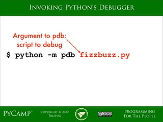 mage
      Invoking Python's Debugger



  Argument to pdb:
   script to debug
$ python -m pdb fizzbuzz.py




                             Programming
PyCamp™   Copyright © 2012
              Trizpug        For The People
 
