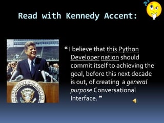 ❝ I believe that this Python
Developer nation should
commit itself to achieving the
goal, before this next decade
is out, of creating a general
purpose Conversational
Interface. ❞
Read with Kennedy Accent:
 
