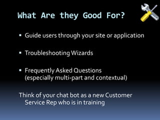  Guide users through your site or application
 TroubleshootingWizards
 Frequently Asked Questions
(especially multi-part and contextual)
Think of your chat bot as a new Customer
Service Rep who is in training
What Are they Good For?
 