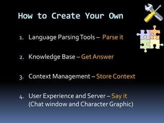 1. Language ParsingTools – Parse it
2. Knowledge Base – Get Answer
3. Context Management – Store Context
4. User Experience and Server – Say it
(Chat window and Character Graphic)
How to Create Your Own
 