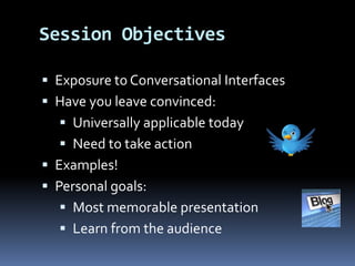  Exposure to Conversational Interfaces
 Have you leave convinced:
 Universally applicable today
 Need to take action
 Examples!
 Personal goals:
 Most memorable presentation
 Learn from the audience
Session Objectives
 