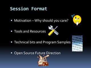  Motivation –Why should you care?
 Tools and Resources
 Technical bits and Program Samples
 Open Source Future Direction
Session Format
 