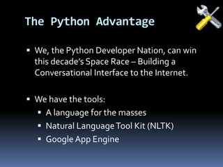  We, the Python Developer Nation, can win
this decade’s Space Race – Building a
Conversational Interface to the Internet.
 We have the tools:
 A language for the masses
 Natural LanguageTool Kit (NLTK)
 Google App Engine
The Python Advantage
 