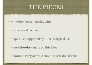 THE PIECES
7 - rather dense - weeks, with
videos - of course ..
quiz - as supported by FUN (marginal use)
notebooks - more on this later
forum : very active, hence the ‘scheduled' runs
 