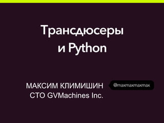 @maxmaxmaxmaxМАКСИМ КЛИМИШИН
CTO GVMachines Inc.
Трансдюсеры
и Python
 