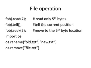 File operation
fobj.read(7); # read only 5th bytes
fobj.tell(); #tell the current position
fobj.seek(5); #move to the 5th byte location
import os
os.rename(“old.txt”, “new.txt”)
os.remove(“file.txt”)
 