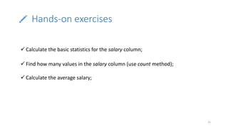 Hands-on exercises
25
 Calculate the basic statistics for the salary column;
 Find how many values in the salary column (use count method);
 Calculate the average salary;
 