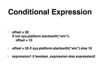 Conditional Expression
• offset = 20 
if not sys.platform.startswith(“win"): 
offset = 10
• offset = 20 if sys.platform.startswith(“win") else 10
• expression1 if boolean_expression else expression2
 