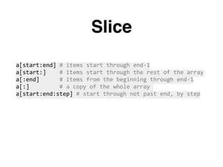 Slice
a[start:end]	#	items	start	through	end-1	
a[start:]				#	items	start	through	the	rest	of	the	array	
a[:end]						#	items	from	the	beginning	through	end-1	
a[:]									#	a	copy	of	the	whole	array	
a[start:end:step]	#	start	through	not	past	end,	by	step	
 