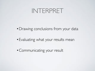 INTERPRET
•Drawing conclusions from your data
•Evaluating what your results mean
•Communicating your result
 