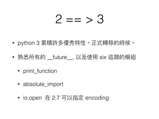 2 == > 3
• python 3
• __future__, six
• print_function
• absolute_import
• io.open 2.7 encoding
 