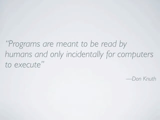 “Programs are meant to be read by
humans and only incidentally for computers
to execute”
                                  —Don Knuth
 