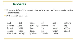 Keywords
 Keywords define the language's rules and structure, and they cannot be used as
variable names.
 Python has 29 keywords:
 