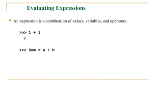 Evaluating Expressions
 An expression is a combination of values, variables, and operators.
>>> 1 + 1
2
>>> Sum = a + b
 