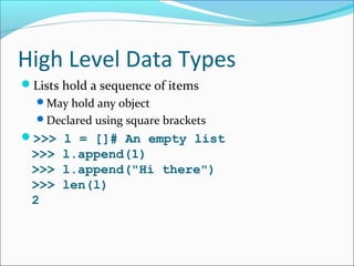 High Level Data Types
Lists hold a sequence of items
May hold any object
Declared using square brackets
>>> l = []# An empty list
>>> l.append(1)
>>> l.append("Hi there")
>>> len(l)
2
 