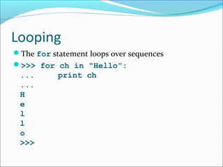 Looping
The for statement loops over sequences
>>> for ch in "Hello":
... print ch
...
H
e
l
l
o
>>>
 