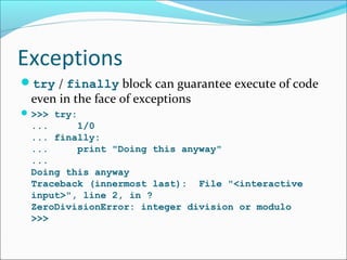 Exceptions
try / finally block can guarantee execute of code
even in the face of exceptions
>>> try:
... 1/0
... finally:
... print "Doing this anyway"
...
Doing this anyway
Traceback (innermost last): File "<interactive
input>", line 2, in ?
ZeroDivisionError: integer division or modulo
>>>
 