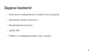 Задачи backend
- Агрегация информации о новостных ресурсах
- Хранение медиа контента
- Кэширование данных
- JSON API
- Работа с изображениями (crop, resize)
5
 