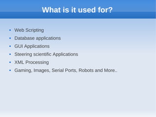 What is it used for?
 Web Scripting
 Database applications
 GUI Applications
 Steering scientific Applications
 XML Processing
 Gaming, Images, Serial Ports, Robots and More..
 