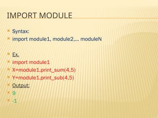 IMPORT MODULE
 Syntax:
 import module1, module2,... moduleN
 Ex.
 import module1
 X=module1.print_sum(4,5)
 Y=module1.print_sub(4,5)
 Output:
 9
 -1
 