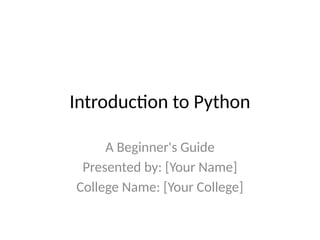 Introduction to Python
A Beginner's Guide
Presented by: [Your Name]
College Name: [Your College]
 