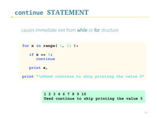 continue	STATEMENT
skips the remaining statements in the body of a while or for structure
and proceeds with the next iteration of the loop
 