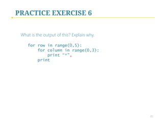 PRACTICE EXERCISE 5
What is the output of this? Explain why. 

for row in range(0,5):
for column in range(0,3):
print “*”
print
 