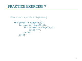 PRACTICE EXERCISE 6
What is the output of this? Explain why. 

for row in range(0,5):
for column in range(0,3):
print “*”,
print
 