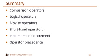 © SkillBrew http://skillbrew.com
Summary
 Comparison operators
 Logical operators
 Bitwise operators
 Short-hand operators
 Increment and decrement
 Operator precedence
15
 