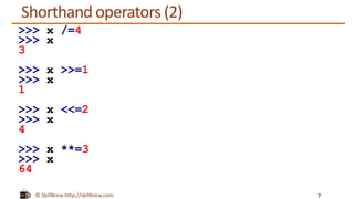© SkillBrew http://skillbrew.com
Shorthand operators (2)
7
>>> x /=4
>>> x
3
>>> x >>=1
>>> x
1
>>> x <<=2
>>> x
4
>>> x **=3
>>> x
64
 
