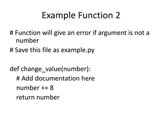 Example Function 2
# Function will give an error if argument is not a
number
# Save this file as example.py
def change_value(number):
# Add documentation here
number += 8
return number
 