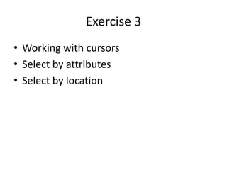 Exercise 3
• Working with cursors
• Select by attributes
• Select by location
 