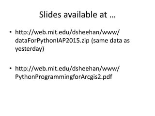 Slides available at …
• http://web.mit.edu/dsheehan/www/
dataForPythonIAP2015.zip (same data as
yesterday)
• http://web.mit.edu/dsheehan/www/
PythonProgrammingforArcgis2.pdf
 
