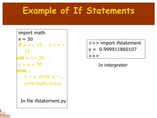 Example of If Statements
import math
x = 30
if x <= 15 : y = x +
15
elif x <= 30 :
y = x + 30
else :
y = x print ‘y = ‘,
print math.sin(y)
In file ifstatement.py
>>> import ifstatement
y = 0.999911860107
>>>
In interpreter
 