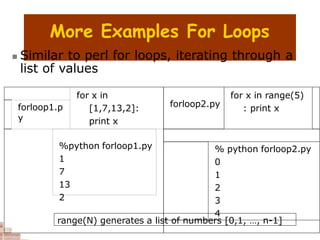More Examples For Loops
 Similar to perl for loops, iterating through a
list of values
for x in
[1,7,13,2]:
print x
forloop2.py
for x in range(5)
: print x
forloop1.p
y
%python forloop1.py
1
7
13
2
% python forloop2.py
0
1
2
3
4
range(N) generates a list of numbers [0,1, …, n-1]
 