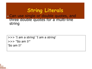 String Literals
 Can use single or double quotes, and
three double quotes for a multi-line
string
>>> 'I am a string' 'I am a string'
>>> "So am I!"
'So am I!'
 