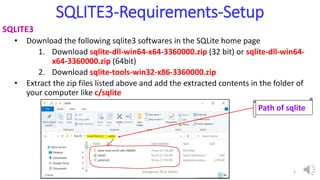 SQLITE3-Requirements-Setup
SQLITE3
• Download the following sqlite3 softwares in the SQLite home page
1. Download sqlite-dll-win64-x64-3360000.zip (32 bit) or sqlite-dll-win64-
x64-3360000.zip (64bit)
2. Download sqlite-tools-win32-x86-3360000.zip
• Extract the zip files listed above and add the extracted contents in the folder of
your computer like c/sqlite
Path of sqlite
Elangovan Tech Notes 4
 