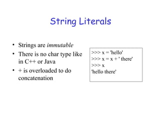 String Literals
• Strings are immutable
• There is no char type like
in C++ or Java
• + is overloaded to do
concatenation
>>> x = 'hello'
>>> x = x + ' there'
>>> x
'hello there'
 
