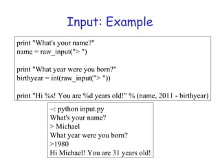 Input: Example
print "What's your name?"
name = raw_input("> ")
print "What year were you born?"
birthyear = int(raw_input("> "))
print "Hi %s! You are %d years old!" % (name, 2011 - birthyear)
~: python input.py
What's your name?
> Michael
What year were you born?
>1980
Hi Michael! You are 31 years old!
 