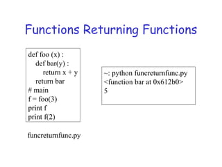 Functions Returning Functions
def foo (x) :
def bar(y) :
return x + y
return bar
# main
f = foo(3)
print f
print f(2)
~: python funcreturnfunc.py
<function bar at 0x612b0>
5
funcreturnfunc.py
 